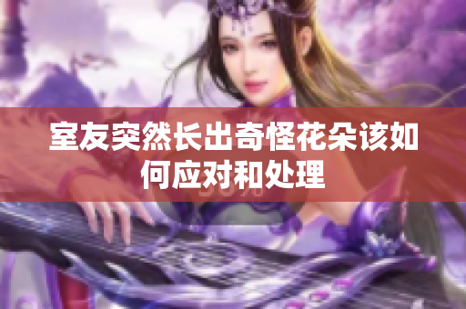 室友突然长出奇怪花朵该如何应对和处理