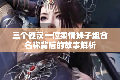 三个硬汉一位柔情妹子组合名称背后的故事解析