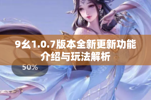 9幺1.0.7版本全新更新功能介绍与玩法解析