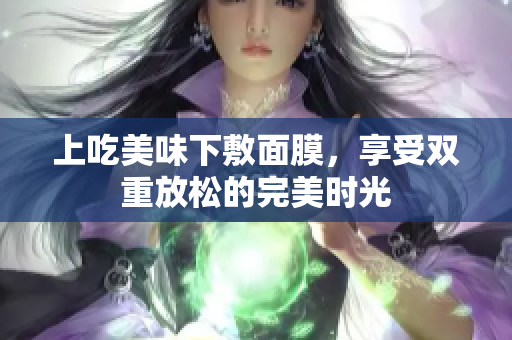 上吃美味下敷面膜，享受双重放松的完美时光