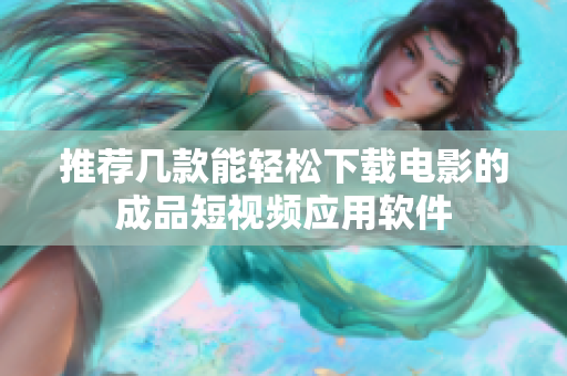 推荐几款能轻松下载电影的成品短视频应用软件