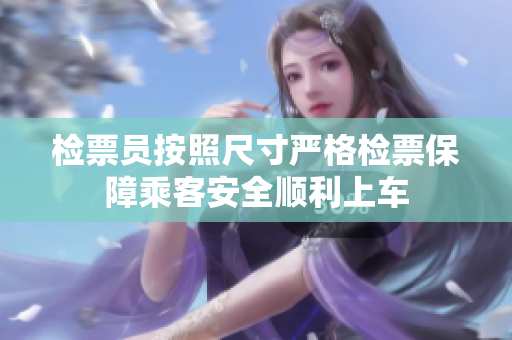 检票员按照尺寸严格检票保障乘客安全顺利上车