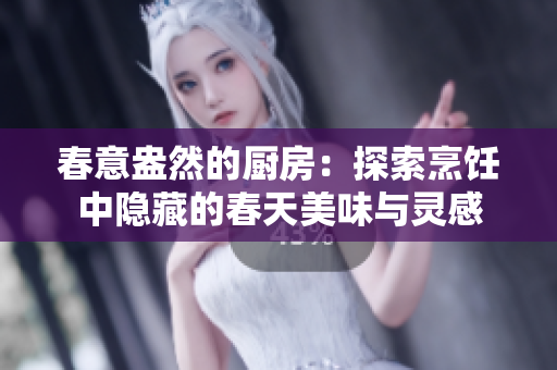 春意盎然的厨房：探索烹饪中隐藏的春天美味与灵感