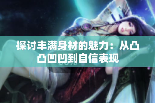 探讨丰满身材的魅力：从凸凸凹凹到自信表现