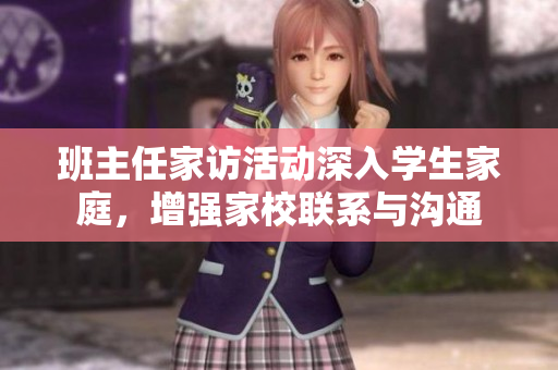 班主任家访活动深入学生家庭，增强家校联系与沟通