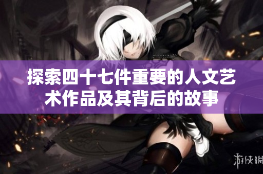 探索四十七件重要的人文艺术作品及其背后的故事