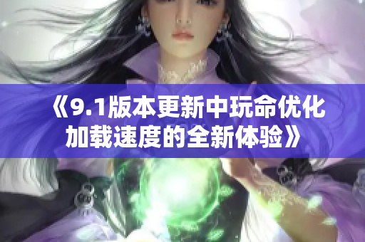 《9.1版本更新中玩命优化加载速度的全新体验》