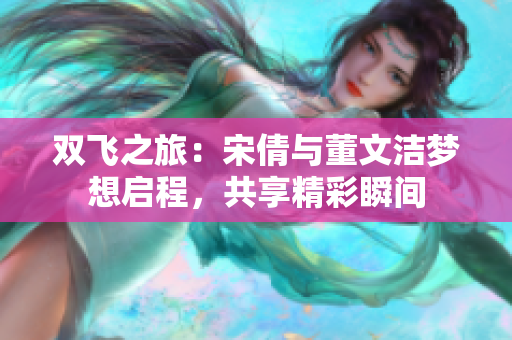 双飞之旅：宋倩与董文洁梦想启程，共享精彩瞬间