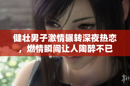 健壮男子激情辗转深夜热恋，燃情瞬间让人陶醉不已