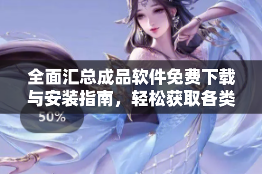 全面汇总成品软件免费下载与安装指南，轻松获取各类应用