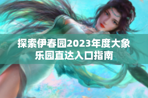 探索伊春园2023年度大象乐园直达入口指南
