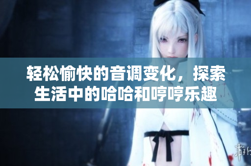 轻松愉快的音调变化，探索生活中的哈哈和哼哼乐趣