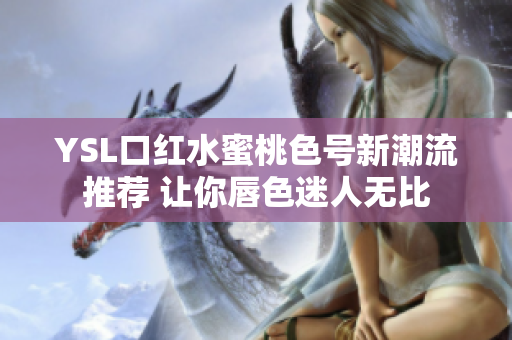 YSL口红水蜜桃色号新潮流推荐 让你唇色迷人无比