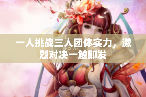 一人挑战三人团体实力，激烈对决一触即发