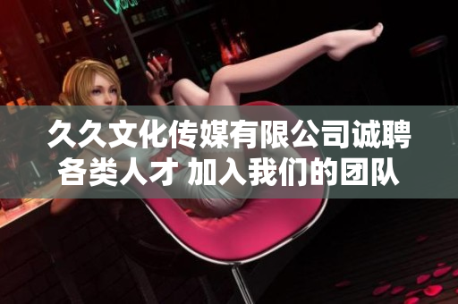 久久文化传媒有限公司诚聘各类人才 加入我们的团队共创未来