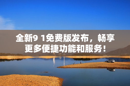 全新9 1免费版发布，畅享更多便捷功能和服务！