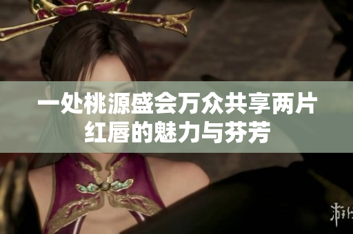 一处桃源盛会万众共享两片红唇的魅力与芬芳