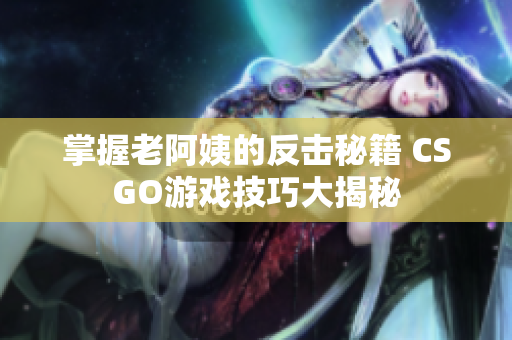 掌握老阿姨的反击秘籍 CSGO游戏技巧大揭秘