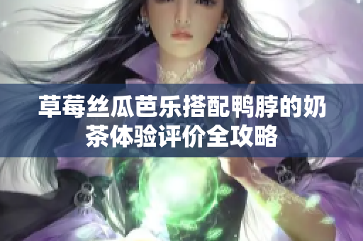 草莓丝瓜芭乐搭配鸭脖的奶茶体验评价全攻略