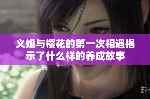 义姐与樱花的第一次相遇揭示了什么样的养成故事