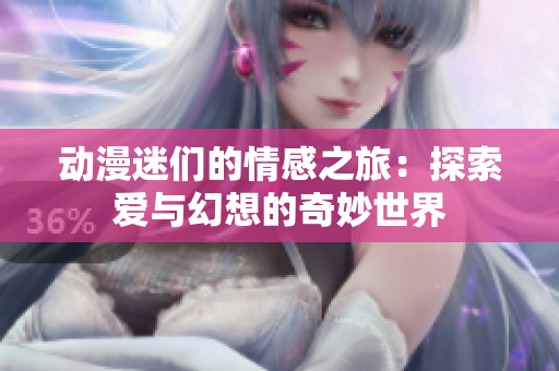 动漫迷们的情感之旅：探索爱与幻想的奇妙世界