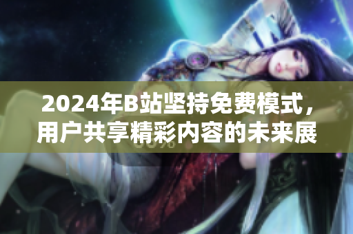 2024年B站坚持免费模式，用户共享精彩内容的未来展望