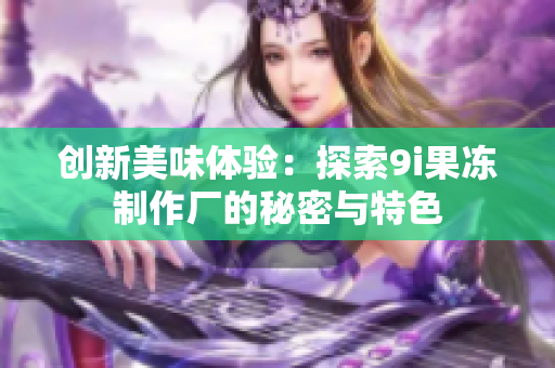 创新美味体验：探索9i果冻制作厂的秘密与特色
