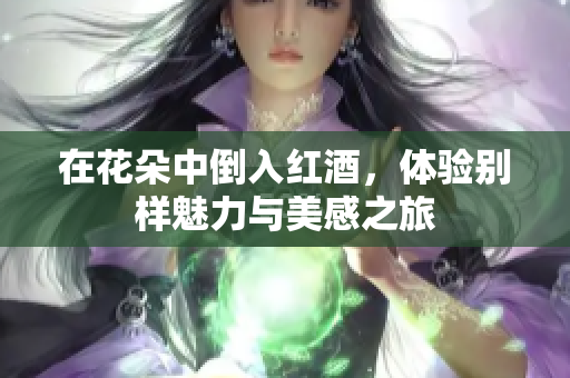 在花朵中倒入红酒，体验别样魅力与美感之旅