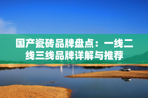 国产瓷砖品牌盘点：一线二线三线品牌详解与推荐