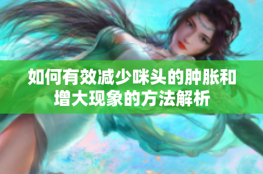 如何有效减少咪头的肿胀和增大现象的方法解析