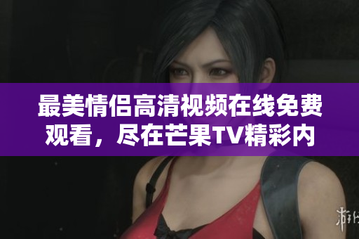 最美情侣高清视频在线免费观看，尽在芒果TV精彩内容！