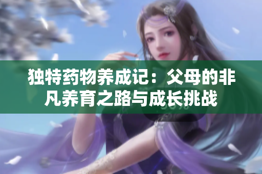 独特药物养成记：父母的非凡养育之路与成长挑战