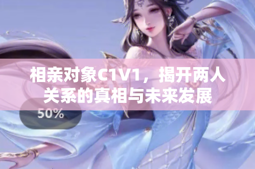 相亲对象C1V1，揭开两人关系的真相与未来发展