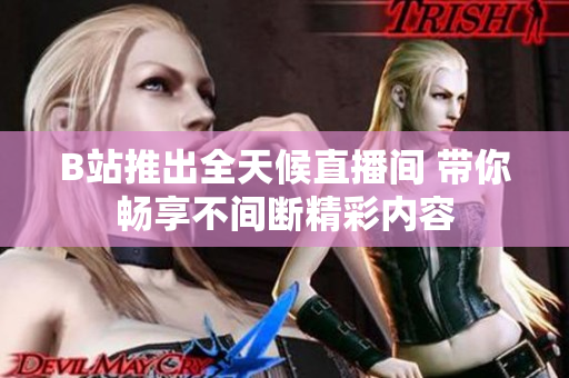 B站推出全天候直播间 带你畅享不间断精彩内容