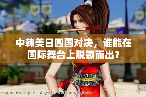中韩美日四国对决，谁能在国际舞台上脱颖而出？