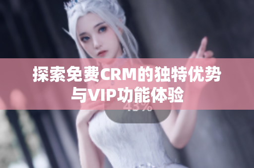探索免费CRM的独特优势与VIP功能体验