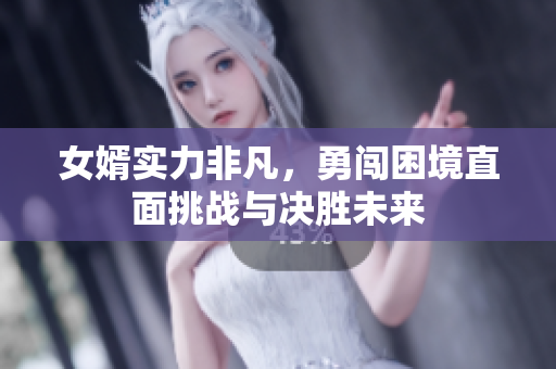 女婿实力非凡，勇闯困境直面挑战与决胜未来
