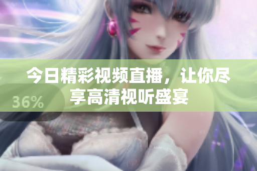 今日精彩视频直播，让你尽享高清视听盛宴
