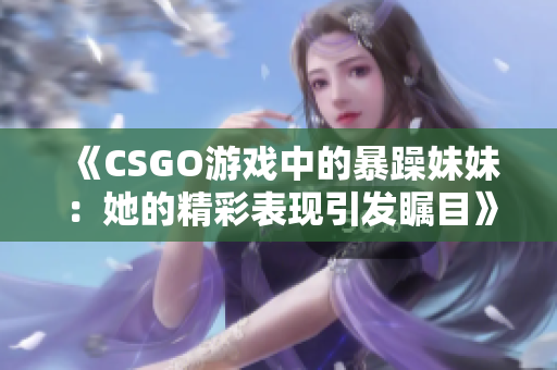 《CSGO游戏中的暴躁妹妹：她的精彩表现引发瞩目》