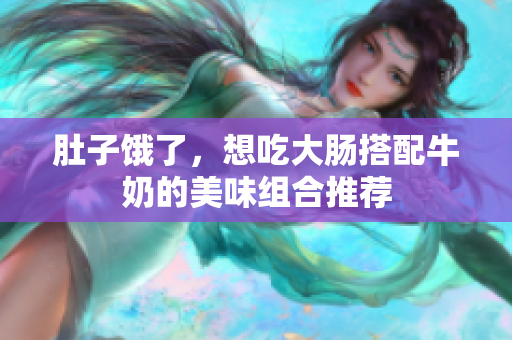 肚子饿了，想吃大肠搭配牛奶的美味组合推荐