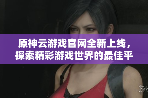 原神云游戏官网全新上线，探索精彩游戏世界的最佳平台