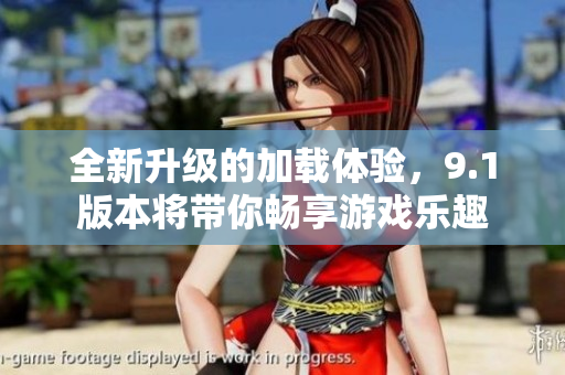 全新升级的加载体验，9.1版本将带你畅享游戏乐趣
