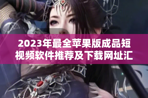 2023年最全苹果版成品短视频软件推荐及下载网址汇总