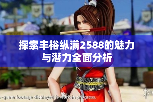 探索丰裕纵满2588的魅力与潜力全面分析