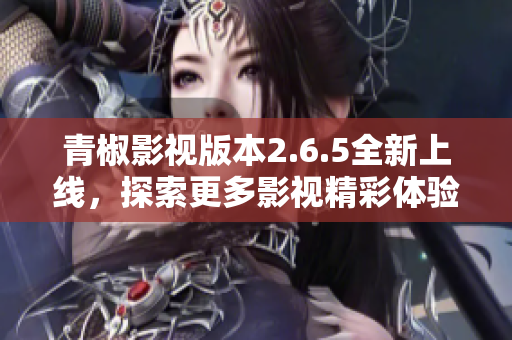 青椒影视版本2.6.5全新上线，探索更多影视精彩体验