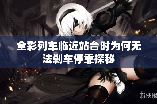 全彩列车临近站台时为何无法刹车停靠探秘