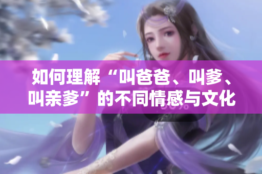 如何理解“叫爸爸、叫爹、叫亲爹”的不同情感与文化内涵