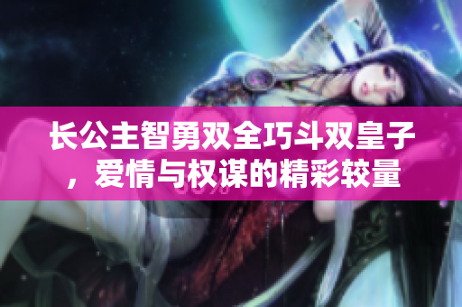 长公主智勇双全巧斗双皇子，爱情与权谋的精彩较量