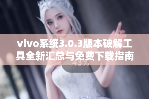 vivo系统3.0.3版本破解工具全新汇总与免费下载指南