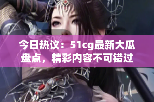 今日热议：51cg最新大瓜盘点，精彩内容不可错过